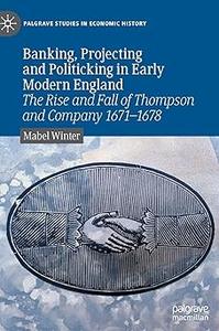 Banking, Projecting and Politicking in Early Modern England The Rise and Fall of Thompson and Company 1671‒1678