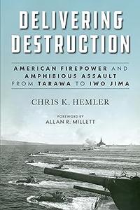 Delivering Destruction American Firepower and Amphibious Assault from Tarawa to Iwo Jima