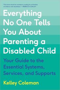 Everything No One Tells You About Parenting a Disabled Child Your Guide to the Essential Systems, Services, and Supports