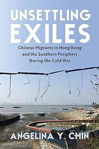 Unsettling Exiles Chinese Migrants in Hong Kong and the Southern Periphery During the Cold War