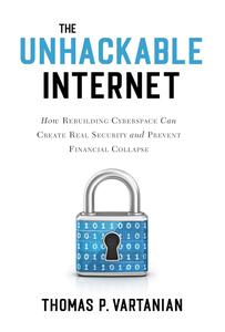 The Unhackable Internet How Rebuilding Cyberspace Can Create Real Security and Prevent Financial Collapse