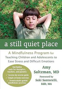 A Still Quiet Place A Mindfulness Program for Teaching Children and Adolescents to Ease Stress and Difficult Emotions