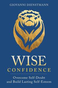 Wise Confidence Overcome Self–Doubt and Build Lasting Self–Esteem