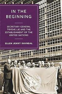 In the Beginning Secretary–General Trygve Lie and the Establishment of the United Nations