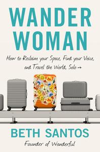 Wander Woman How to Reclaim Your Space, Find Your Voice, and Travel the World, Solo