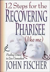 12 Steps for the Recovering Pharisee (like me) Finding Grace to Live Unmasked