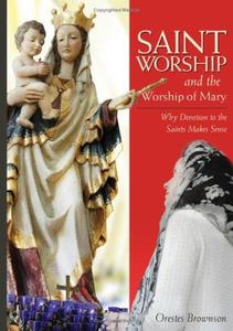 Saint worship and the worship of Mary  why devotion to the saints makes sense