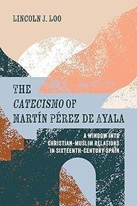 The Catecismo of Martin Perez de Ayala A Window into Christian–Muslim Relations in Sixteenth–Century Spain