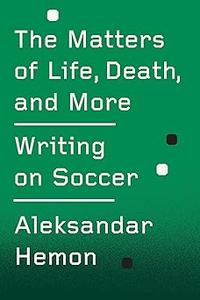 The Matters of Life, Death, and More Writing on Soccer