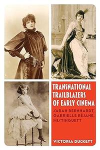 Transnational Trailblazers of Early Cinema Sarah Bernhardt, Gabrielle Réjane, Mistinguett (Cinema Cultures in Contact)