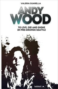 Andy Wood To live, die and shine in pre–grunge Seattle