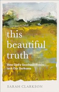 This Beautiful Truth How God's Goodness Breaks Into Our Darkness