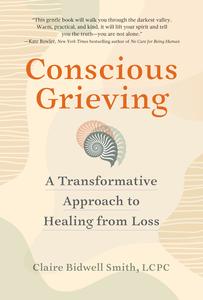 Conscious Grieving A Transformative Approach to Healing from Loss