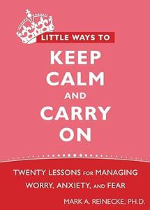 Little Ways to Keep Calm and Carry On Twenty Lessons for Managing Worry, Anxiety, and Fear
