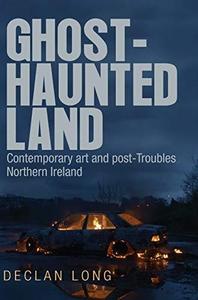 Ghost–Haunted Land Contemporary Art and Post–Troubles Northern Ireland
