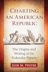 Charting an American Republic The Origins and Writing of the Federalist Papers