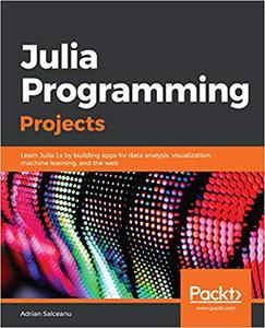 Julia Programming Projects Learn Julia 1.x by building apps for data analysis, visualization, machine learning (2024)