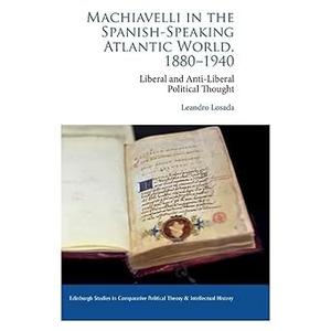 Machiavelli in the Spanish–Speaking Atlantic World, 1880–1940 Liberal and Anti–Liberal Political Thought