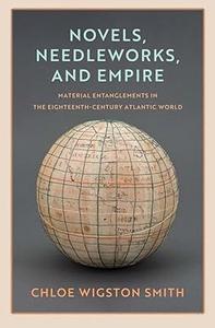 Novels, Needleworks, and Empire Material Entanglements in the Eighteenth–Century Atlantic World
