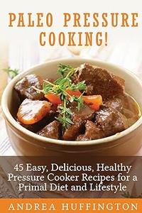 Paleo Pressure Cooking! 45 Easy, Delicious, Healthy Pressure Cooker Recipes for a Primal Diet and Lifestyle