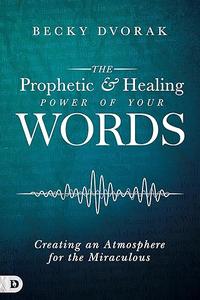 The Prophetic and Healing Power of Your Words Creating an Atmosphere for the Miraculous