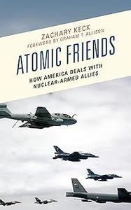 Atomic Friends How America Deals with Nuclear–Armed Allies