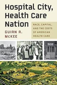 Hospital City, Health Care Nation Race, Capital, and the Costs of American Health Care