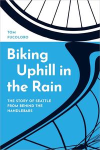 Biking Uphill in the Rain The Story of Seattle from behind the Handlebars