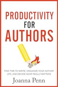 Productivity For Authors Find Time to Write, Organize your Author Life, and Decide what Really Matters