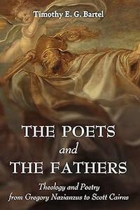 The Poets and the Fathers Theology and Poetry from Gregory Nazianzus to Scott Cairns