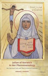 Julian of Norwich in Her Phenomenology Her Spiritual Texts and Their Historical Contexts