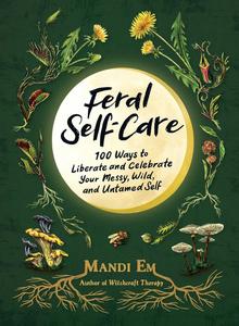 Feral Self–Care 100 Ways to Liberate and Celebrate Your Messy, Wild, and Untamed Self