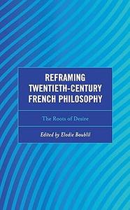 Reframing Twentieth–Century French Philosophy The Roots of Desire