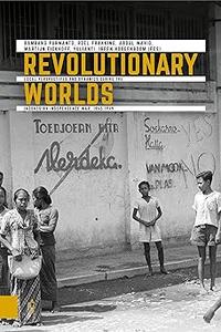 Revolutionary Worlds Local Perspectives and Dynamics during the Indonesian Independence War, 1945–1949  Ed 3