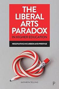 The Liberal Arts Paradox in Higher Education Negotiating Inclusion and Prestige