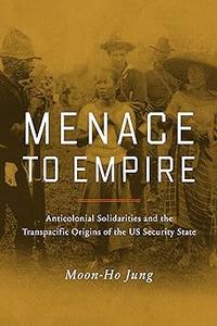Menace to Empire Anticolonial Solidarities and the Transpacific Origins of the US Security State (Volume 63)