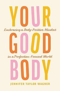 Your Good Body Embracing a Body–Positive Mindset in a Perfection–Focused World
