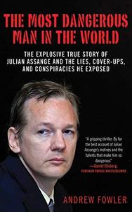 The Most Dangerous Man in the World The Explosive True Story of Julian Assange and the Lies, Cover–ups and Conspiracies He Exp