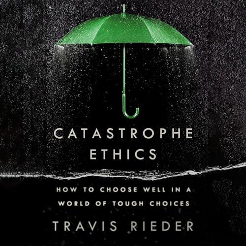 Catastrophe Ethics How to Choose Well in a World of Tough Choices [Audiobook]