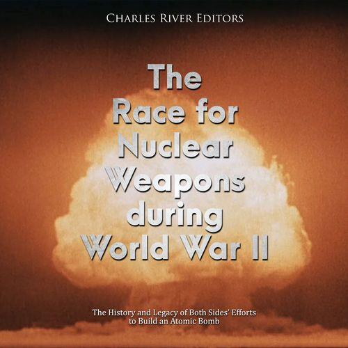 The Race for Nuclear Weapons During World War II History and Legacy of Both Sides' Efforts to Build an Atomic Bomb [Audiobook]