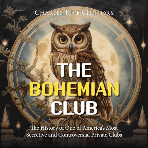 The Bohemian Club The History of One of America's Most Secretive and Controversial Private Clubs [Audiobook]
