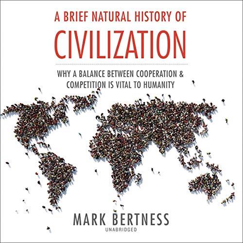 A Brief Natural History of Civilization Why a Balance Between Cooperation and Competition Is Vital to Humanity [Audiobook]
