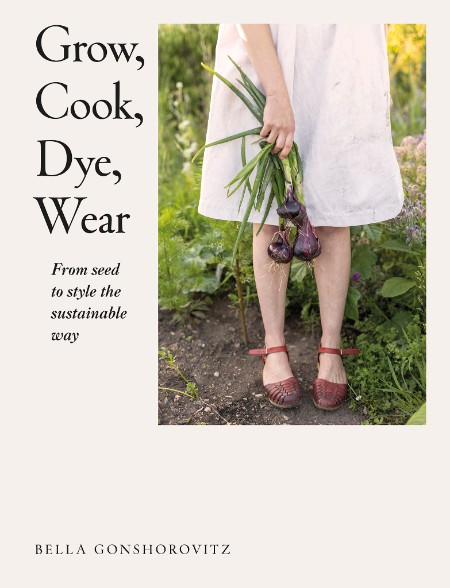 Grow, Cook, Dye, Wear by Bella Gonshorovitz