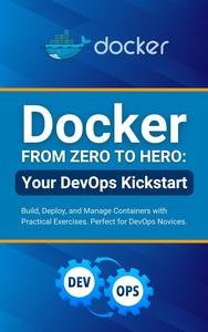 Docker from Zero to Hero: Your DevOps Kickstart: Build, Deploy, and Manage Containers with Practical Exercises