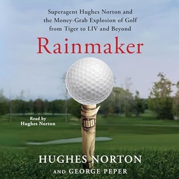 Rainmaker: Superagent Hughes Norton and the Money Grab Explosion of Golf from Tiger to LIV and Be...