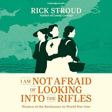 I Am Not Afraid of Looking into the Rifles: Women of the Resistance in World War One [Audiobook]