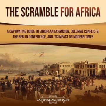 The Scramble for Africa: A Captivating Guide to European Expansion, Colonial Conflicts, the Berli...