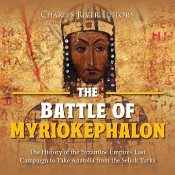 The Battle of Myriokephalon: The History of the Byzantine Empire's Last Campaign to Take Anatolia...