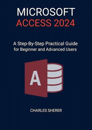 MICROSOFT ACCESS 2024: A Step-by-step Practical Guide for Beginner and Advanced Users