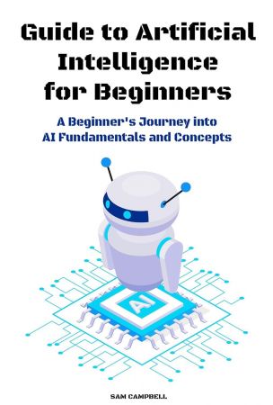Guide to Artificial Intelligence for Beginners: A Beginner's Journey into AI Fundamentals and Concepts
